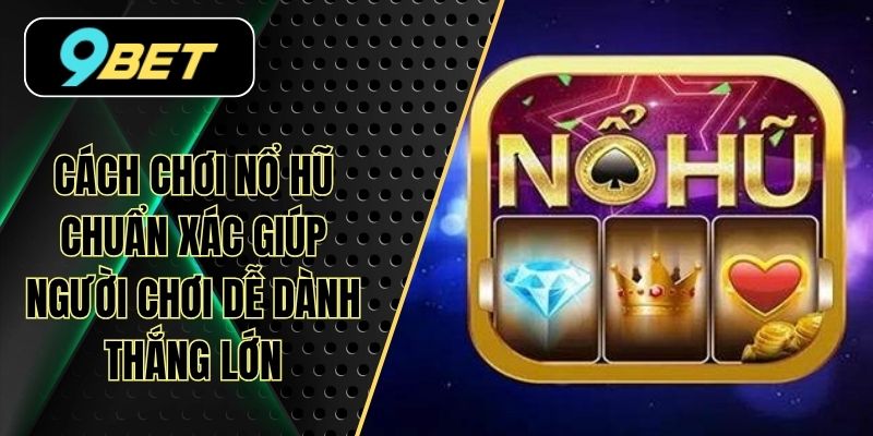 Cách Chơi Nổ Hũ Chuẩn Xác Giúp Người Chơi Dễ Dành Thắng Lớn