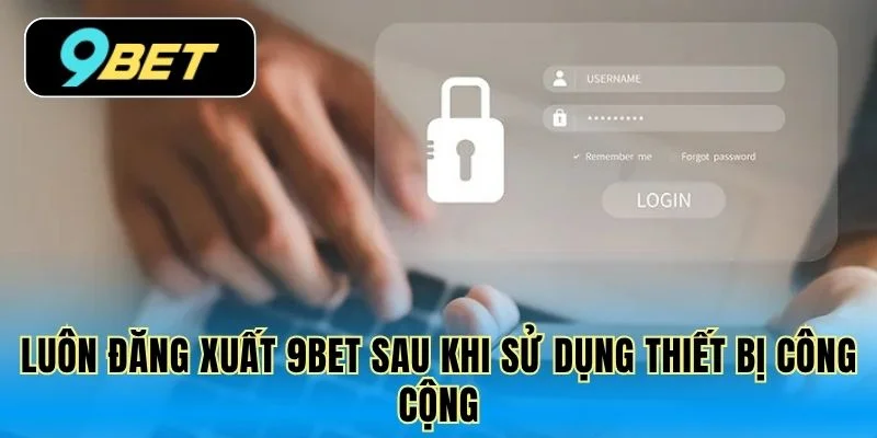 Luôn đăng xuất 9Bet sau khi sử dụng thiết bị công cộng