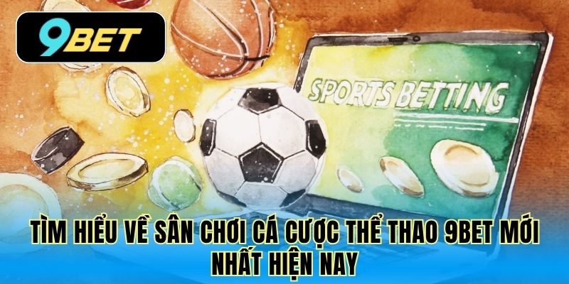 Tìm hiểu về sân chơi cá cược thể thao 9Bet mới nhất hiện nay
